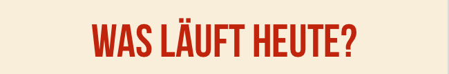 Was läuft heute?